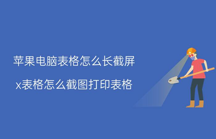 苹果电脑表格怎么长截屏 x表格怎么截图打印表格？